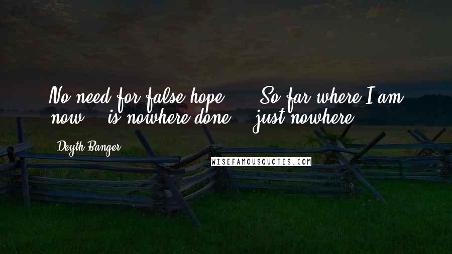 Deyth Banger Quotes: No need for false hope......So far where I am now... is nowhere done... just nowhere....