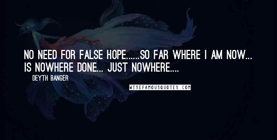 Deyth Banger Quotes: No need for false hope......So far where I am now... is nowhere done... just nowhere....