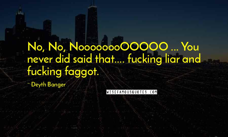 Deyth Banger Quotes: No, No, NoooooooOOOOO ... You never did said that.... fucking liar and fucking faggot.