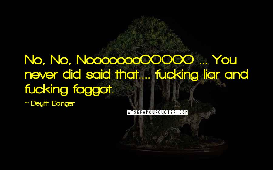 Deyth Banger Quotes: No, No, NoooooooOOOOO ... You never did said that.... fucking liar and fucking faggot.