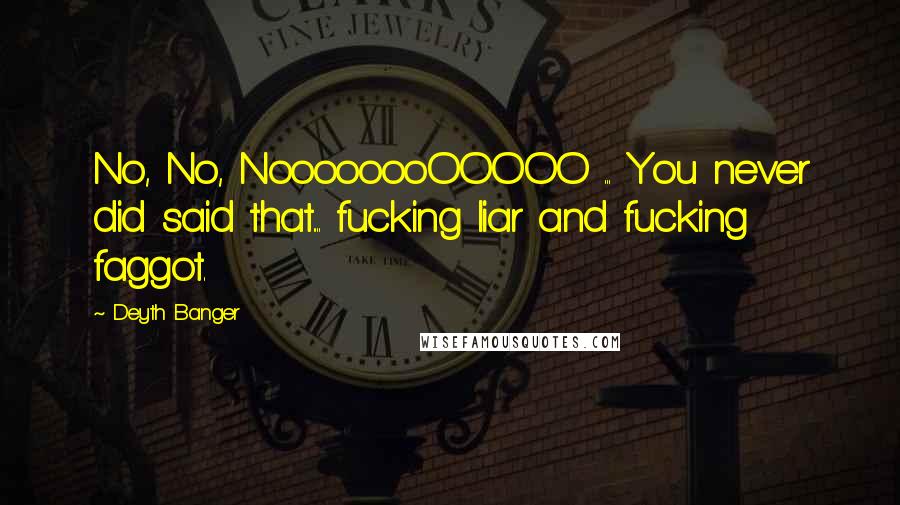 Deyth Banger Quotes: No, No, NoooooooOOOOO ... You never did said that.... fucking liar and fucking faggot.