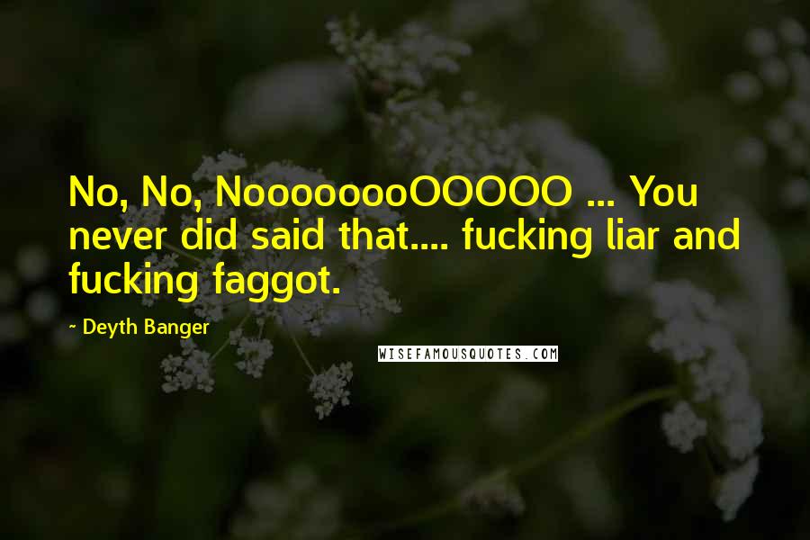 Deyth Banger Quotes: No, No, NoooooooOOOOO ... You never did said that.... fucking liar and fucking faggot.
