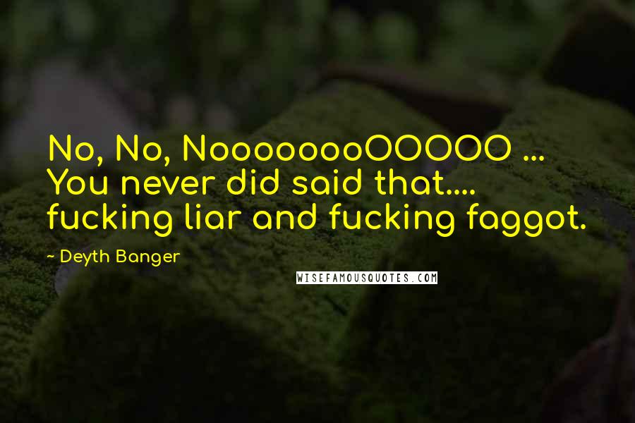 Deyth Banger Quotes: No, No, NoooooooOOOOO ... You never did said that.... fucking liar and fucking faggot.