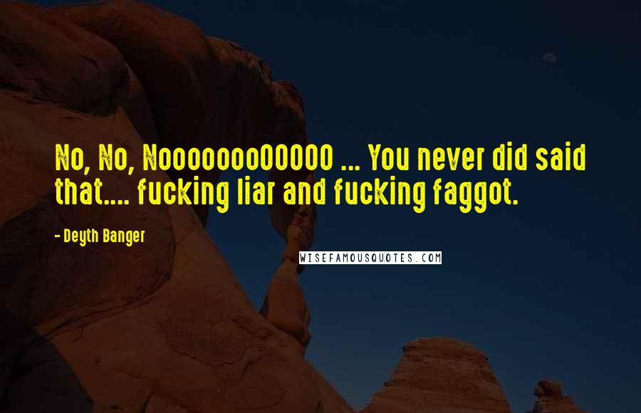 Deyth Banger Quotes: No, No, NoooooooOOOOO ... You never did said that.... fucking liar and fucking faggot.