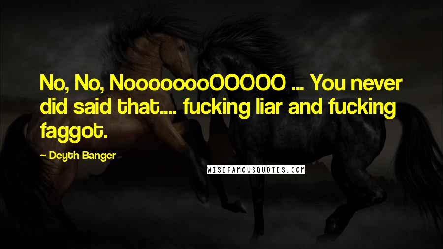 Deyth Banger Quotes: No, No, NoooooooOOOOO ... You never did said that.... fucking liar and fucking faggot.