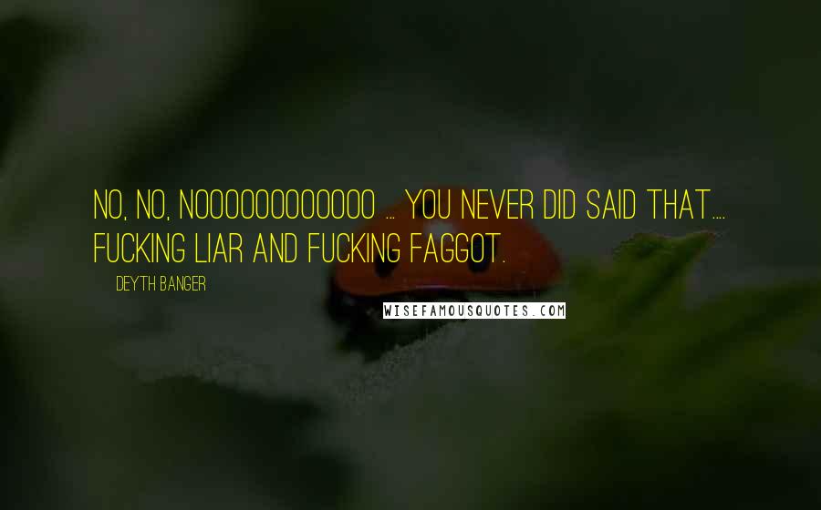 Deyth Banger Quotes: No, No, NoooooooOOOOO ... You never did said that.... fucking liar and fucking faggot.