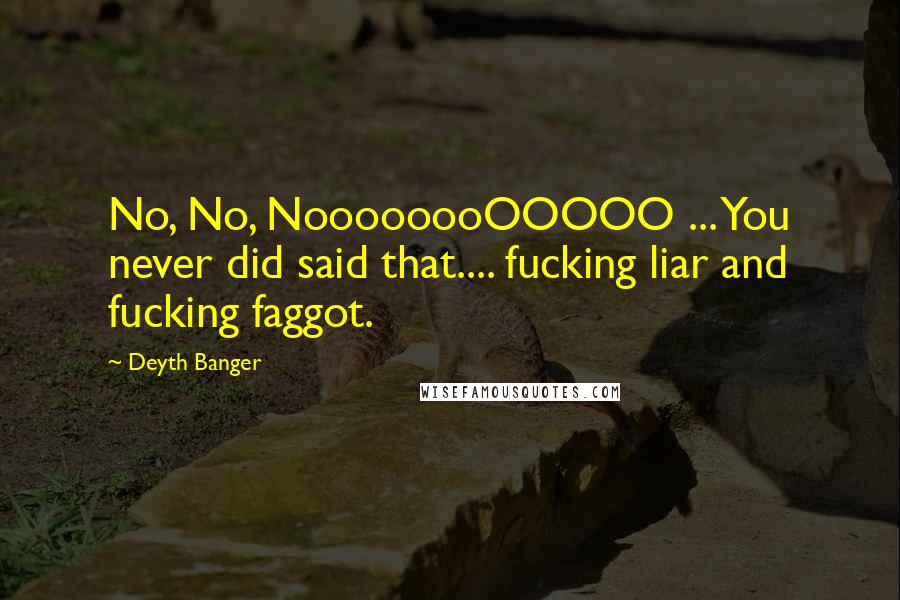 Deyth Banger Quotes: No, No, NoooooooOOOOO ... You never did said that.... fucking liar and fucking faggot.