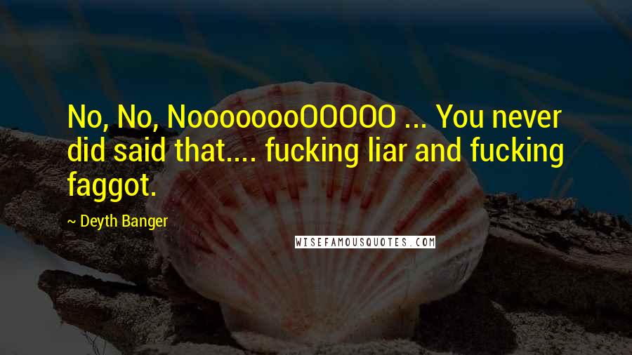 Deyth Banger Quotes: No, No, NoooooooOOOOO ... You never did said that.... fucking liar and fucking faggot.