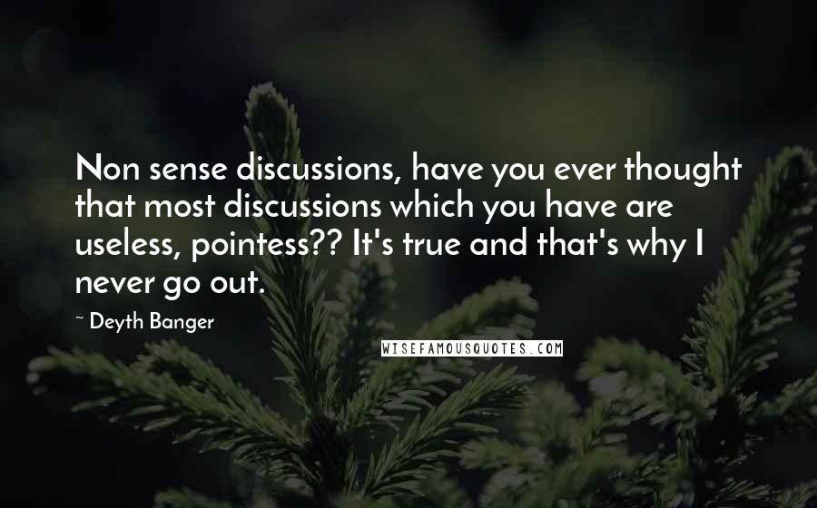 Deyth Banger Quotes: Non sense discussions, have you ever thought that most discussions which you have are useless, pointess?? It's true and that's why I never go out.