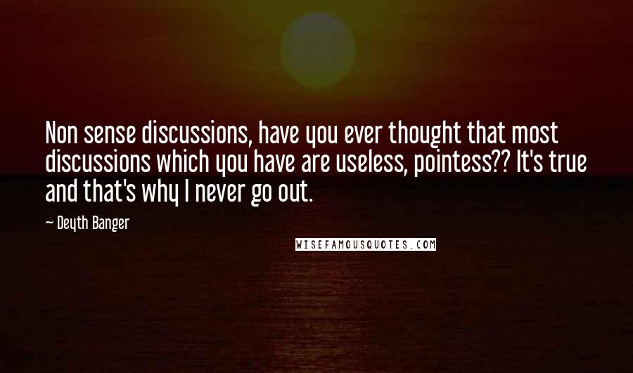 Deyth Banger Quotes: Non sense discussions, have you ever thought that most discussions which you have are useless, pointess?? It's true and that's why I never go out.