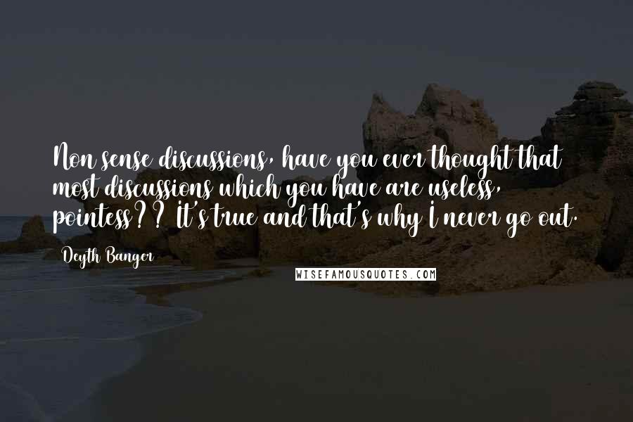 Deyth Banger Quotes: Non sense discussions, have you ever thought that most discussions which you have are useless, pointess?? It's true and that's why I never go out.