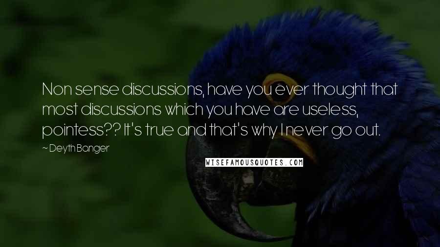 Deyth Banger Quotes: Non sense discussions, have you ever thought that most discussions which you have are useless, pointess?? It's true and that's why I never go out.