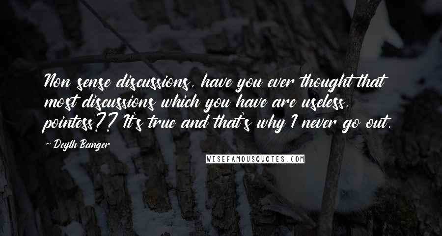 Deyth Banger Quotes: Non sense discussions, have you ever thought that most discussions which you have are useless, pointess?? It's true and that's why I never go out.