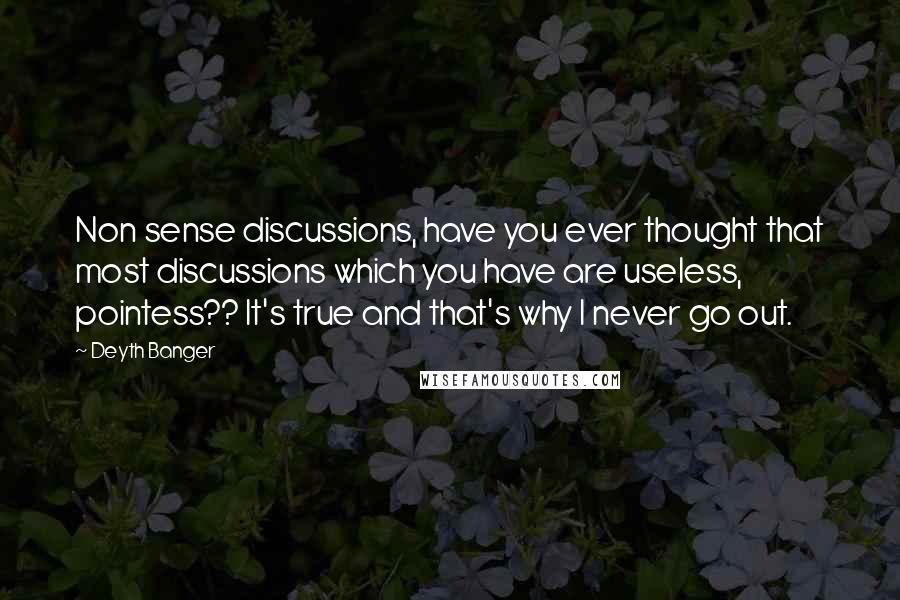 Deyth Banger Quotes: Non sense discussions, have you ever thought that most discussions which you have are useless, pointess?? It's true and that's why I never go out.