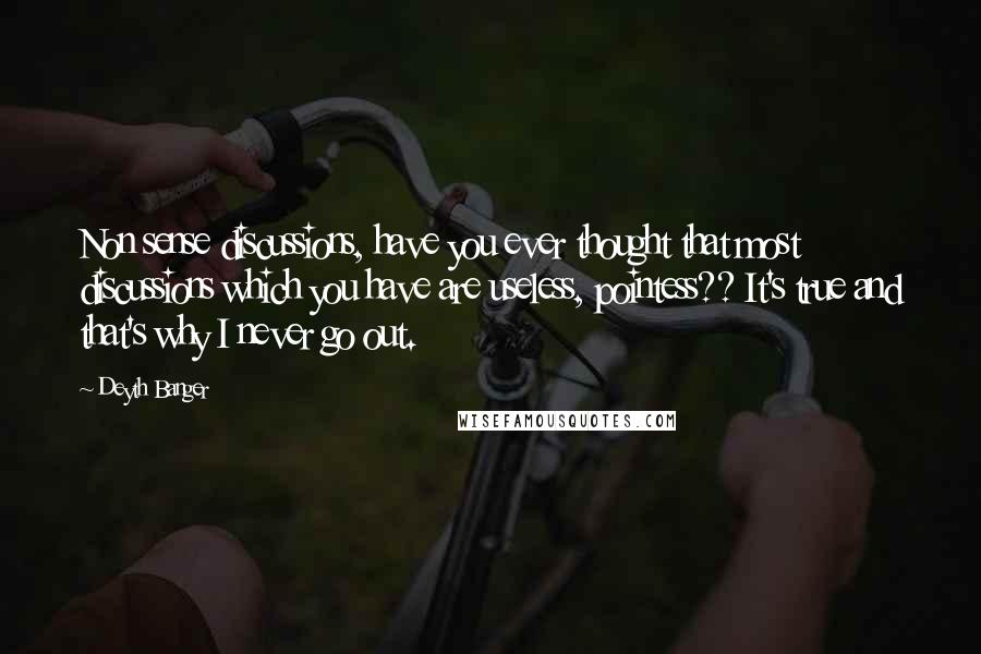 Deyth Banger Quotes: Non sense discussions, have you ever thought that most discussions which you have are useless, pointess?? It's true and that's why I never go out.