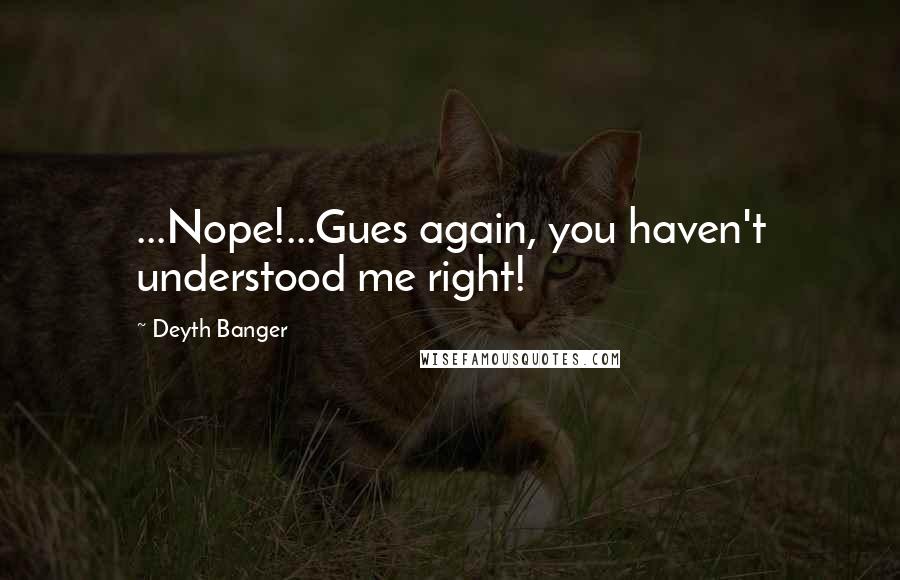 Deyth Banger Quotes: ...Nope!...Gues again, you haven't understood me right!