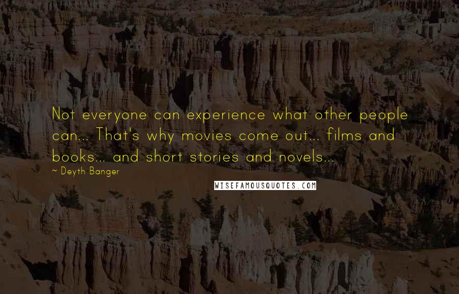 Deyth Banger Quotes: Not everyone can experience what other people can... That's why movies come out... films and books... and short stories and novels...