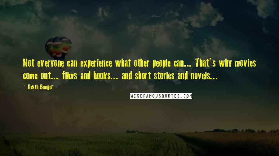Deyth Banger Quotes: Not everyone can experience what other people can... That's why movies come out... films and books... and short stories and novels...