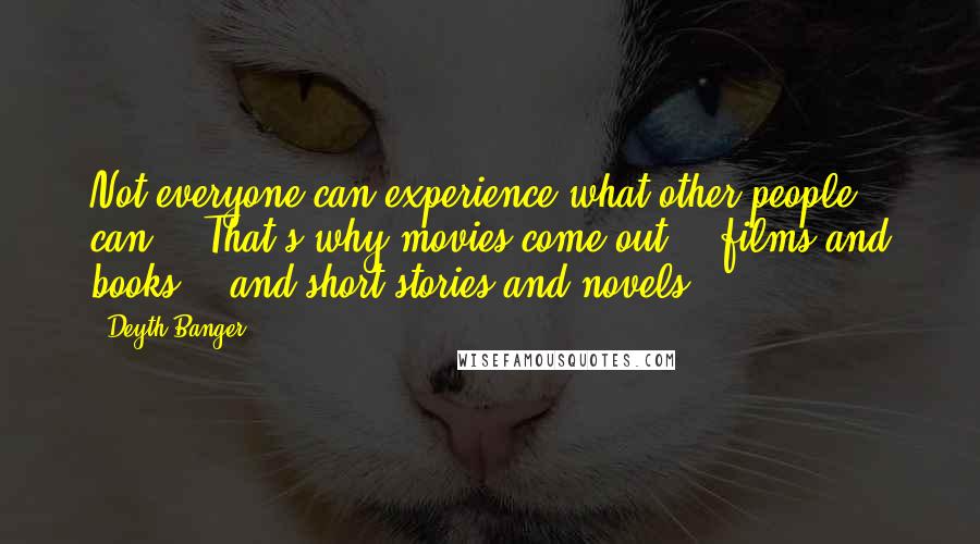 Deyth Banger Quotes: Not everyone can experience what other people can... That's why movies come out... films and books... and short stories and novels...
