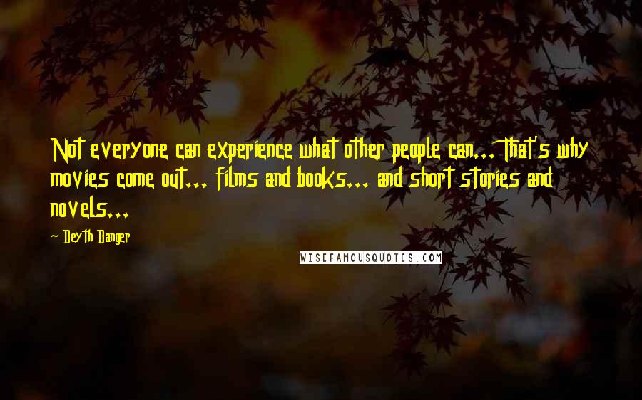 Deyth Banger Quotes: Not everyone can experience what other people can... That's why movies come out... films and books... and short stories and novels...