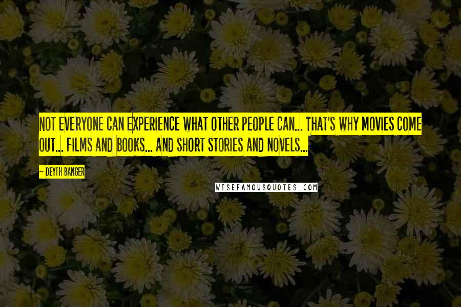 Deyth Banger Quotes: Not everyone can experience what other people can... That's why movies come out... films and books... and short stories and novels...