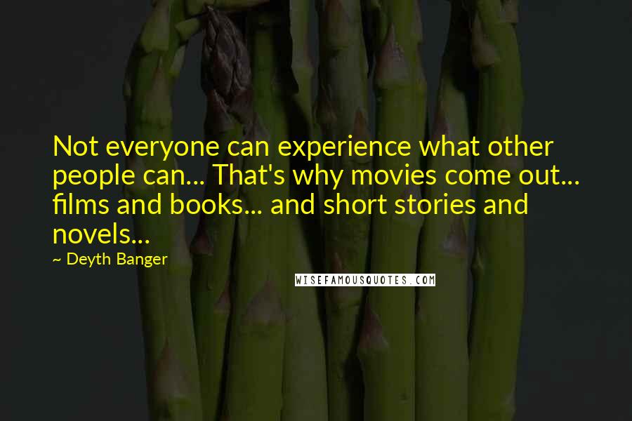 Deyth Banger Quotes: Not everyone can experience what other people can... That's why movies come out... films and books... and short stories and novels...