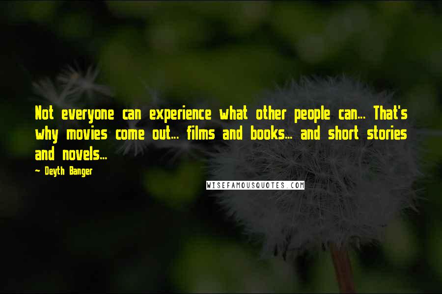 Deyth Banger Quotes: Not everyone can experience what other people can... That's why movies come out... films and books... and short stories and novels...