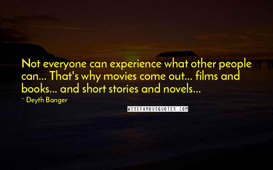 Deyth Banger Quotes: Not everyone can experience what other people can... That's why movies come out... films and books... and short stories and novels...