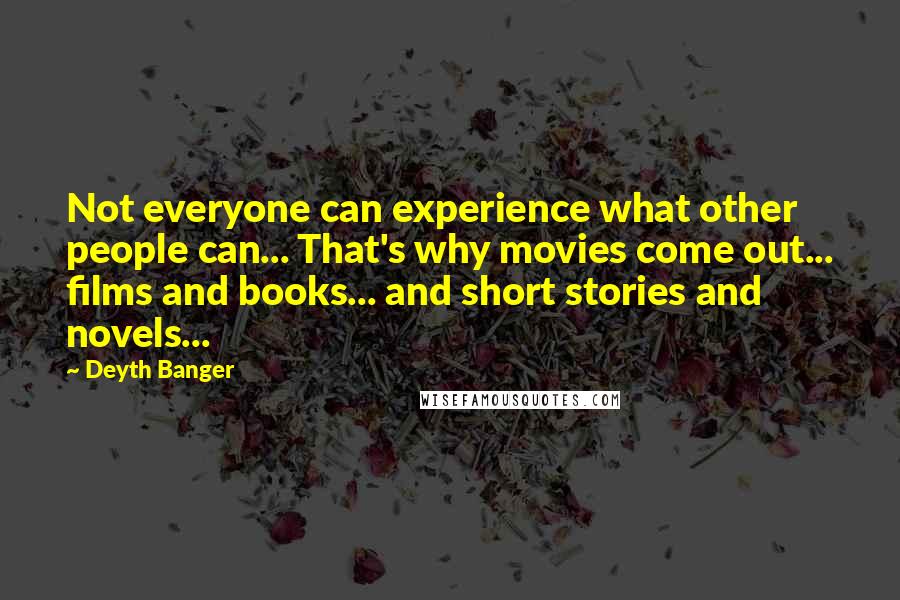 Deyth Banger Quotes: Not everyone can experience what other people can... That's why movies come out... films and books... and short stories and novels...