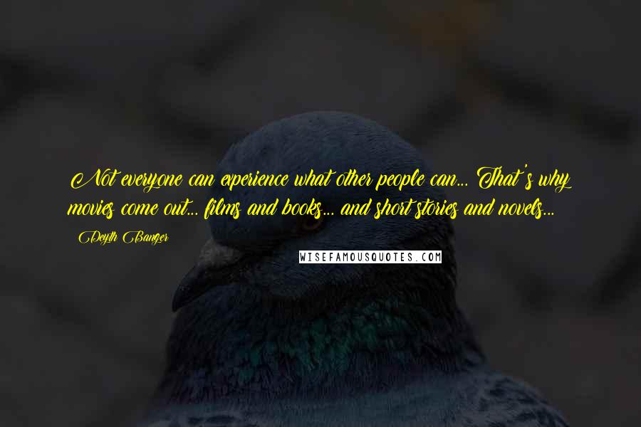 Deyth Banger Quotes: Not everyone can experience what other people can... That's why movies come out... films and books... and short stories and novels...