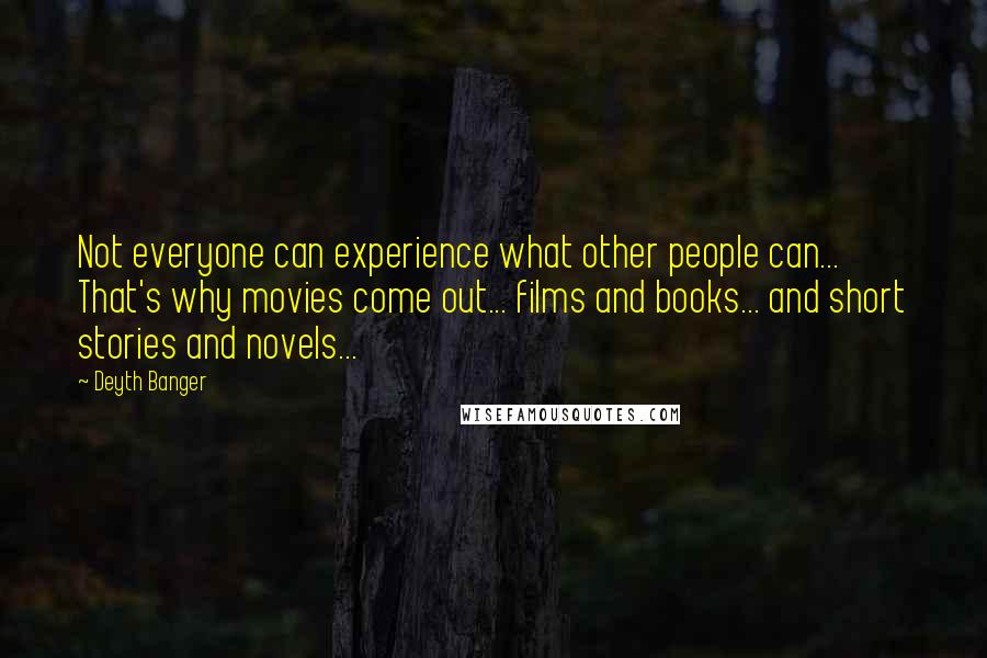 Deyth Banger Quotes: Not everyone can experience what other people can... That's why movies come out... films and books... and short stories and novels...