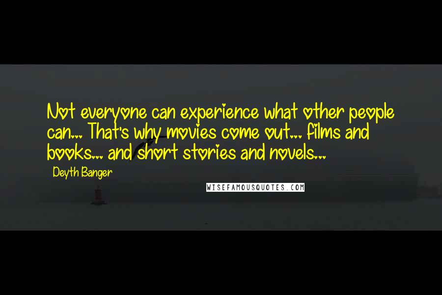 Deyth Banger Quotes: Not everyone can experience what other people can... That's why movies come out... films and books... and short stories and novels...