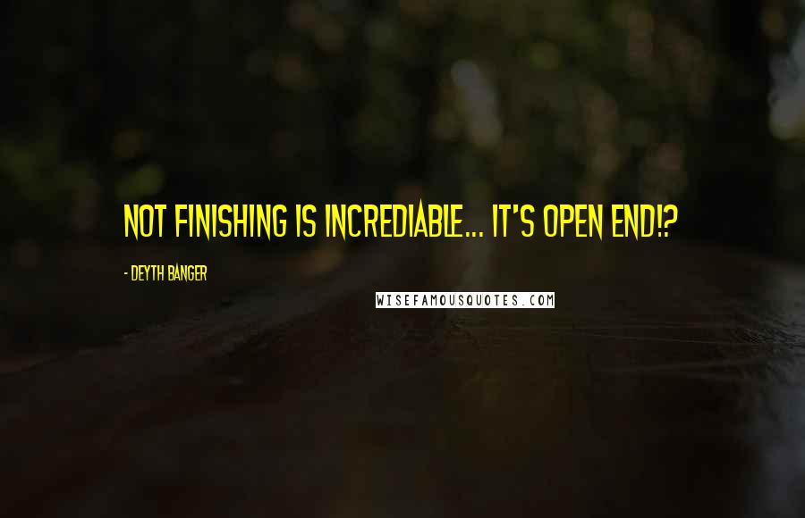 Deyth Banger Quotes: Not finishing is incrediable... it's open end!?
