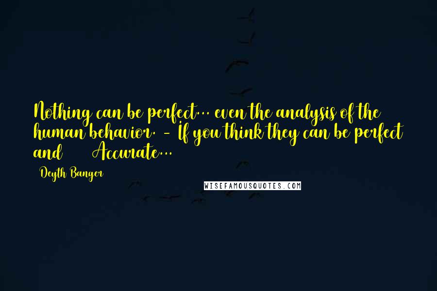 Deyth Banger Quotes: Nothing can be perfect... even the analysis of the human behavior. - If you think they can be perfect and 100% Accurate...