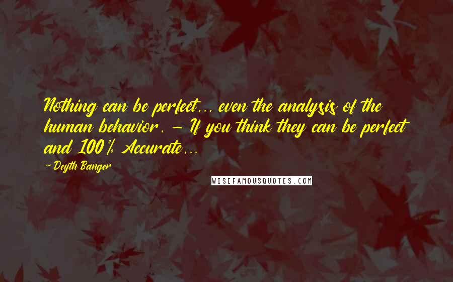 Deyth Banger Quotes: Nothing can be perfect... even the analysis of the human behavior. - If you think they can be perfect and 100% Accurate...