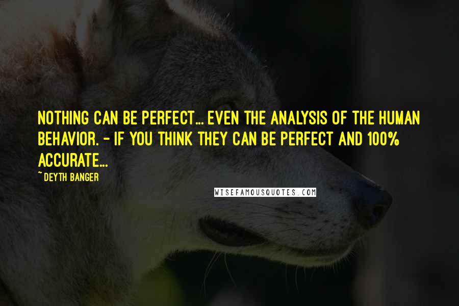 Deyth Banger Quotes: Nothing can be perfect... even the analysis of the human behavior. - If you think they can be perfect and 100% Accurate...