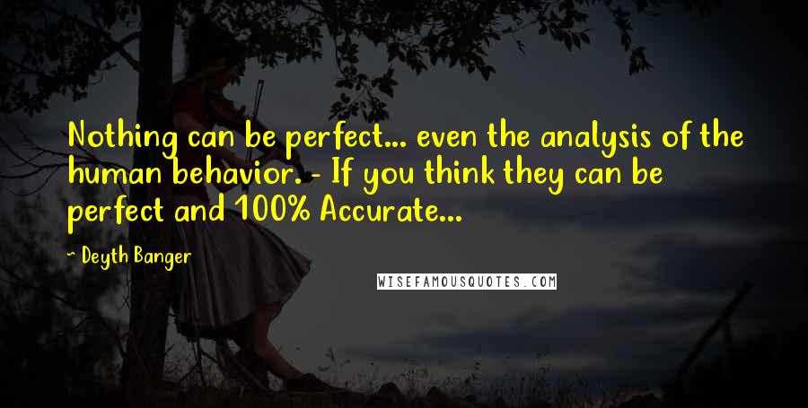 Deyth Banger Quotes: Nothing can be perfect... even the analysis of the human behavior. - If you think they can be perfect and 100% Accurate...