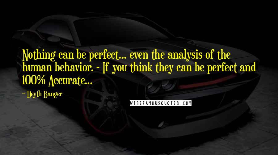 Deyth Banger Quotes: Nothing can be perfect... even the analysis of the human behavior. - If you think they can be perfect and 100% Accurate...