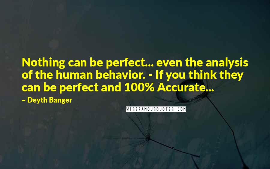 Deyth Banger Quotes: Nothing can be perfect... even the analysis of the human behavior. - If you think they can be perfect and 100% Accurate...