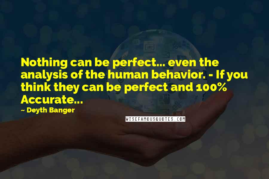 Deyth Banger Quotes: Nothing can be perfect... even the analysis of the human behavior. - If you think they can be perfect and 100% Accurate...