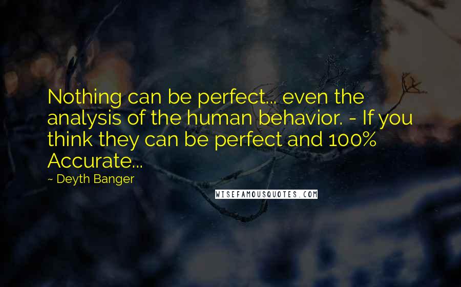 Deyth Banger Quotes: Nothing can be perfect... even the analysis of the human behavior. - If you think they can be perfect and 100% Accurate...