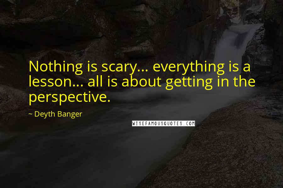 Deyth Banger Quotes: Nothing is scary... everything is a lesson... all is about getting in the perspective.