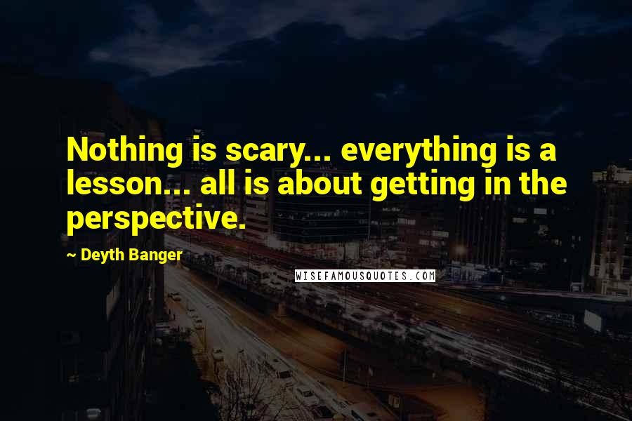 Deyth Banger Quotes: Nothing is scary... everything is a lesson... all is about getting in the perspective.