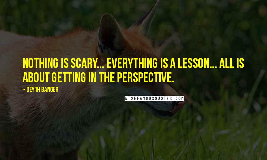 Deyth Banger Quotes: Nothing is scary... everything is a lesson... all is about getting in the perspective.