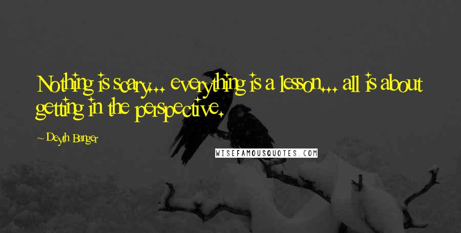 Deyth Banger Quotes: Nothing is scary... everything is a lesson... all is about getting in the perspective.