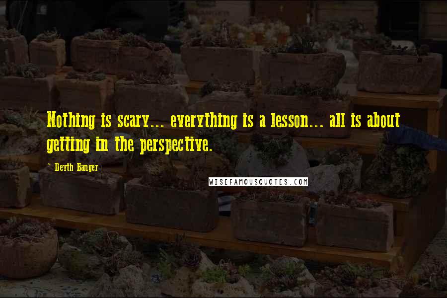 Deyth Banger Quotes: Nothing is scary... everything is a lesson... all is about getting in the perspective.