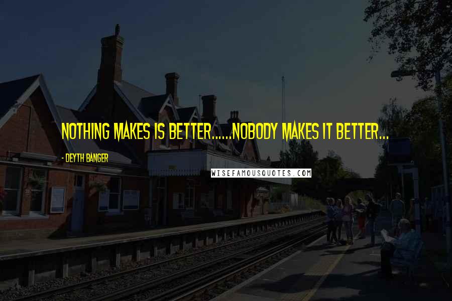 Deyth Banger Quotes: Nothing makes is better......Nobody makes it better...