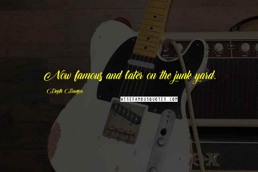 Deyth Banger Quotes: Now famous and later on the junk yard.