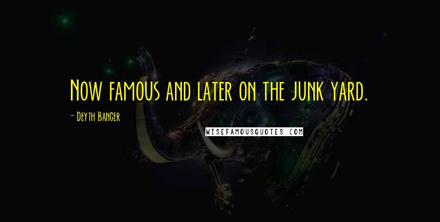 Deyth Banger Quotes: Now famous and later on the junk yard.