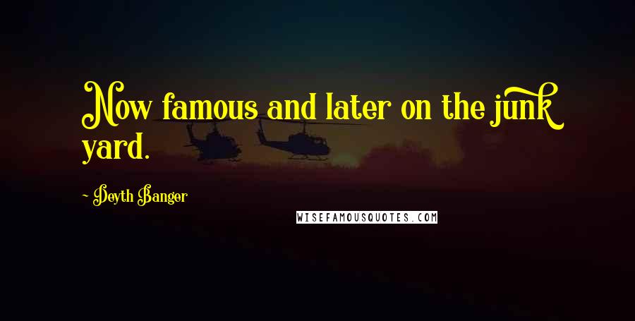 Deyth Banger Quotes: Now famous and later on the junk yard.